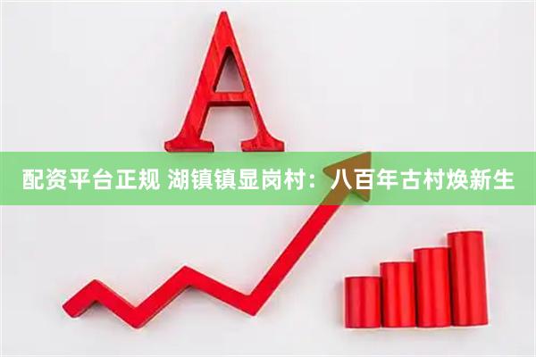 配资平台正规 湖镇镇显岗村：八百年古村焕新生