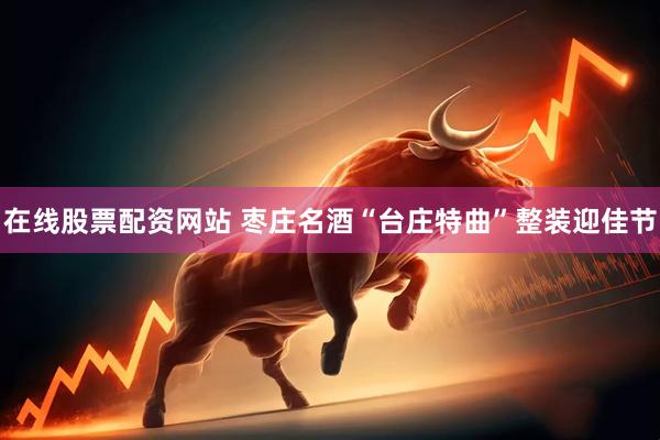 在线股票配资网站 枣庄名酒“台庄特曲”整装迎佳节