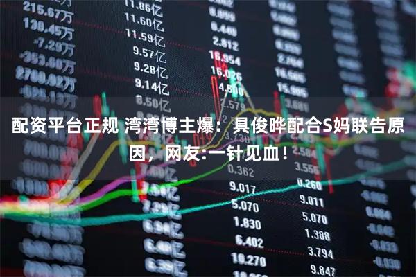 配资平台正规 湾湾博主爆：具俊晔配合S妈联告原因，网友:一针见血！