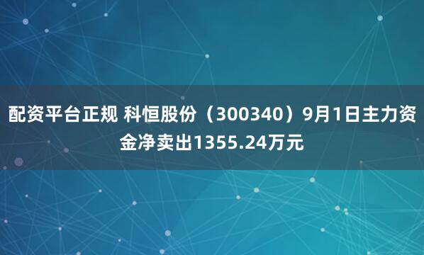 配资平台正规 科恒股份（300340）9月1日主力资金净卖出1355.24万元