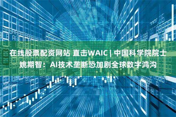在线股票配资网站 直击WAIC | 中国科学院院士姚期智：AI技术垄断恐加剧全球数字鸿沟