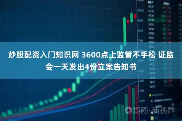 炒股配资入门知识网 3600点上监管不手松 证监会一天发出4份立案告知书