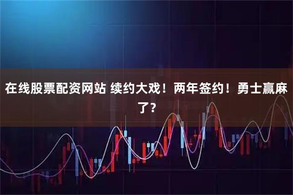 在线股票配资网站 续约大戏！两年签约！勇士赢麻了？