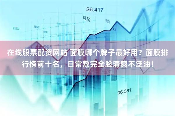 在线股票配资网站 面膜哪个牌子最好用？面膜排行榜前十名，日常敷完全脸清爽不泛油！