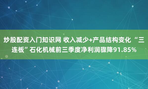 炒股配资入门知识网 收入减少+产品结构变化 “三连板”石化机械前三季度净利润骤降91.85%