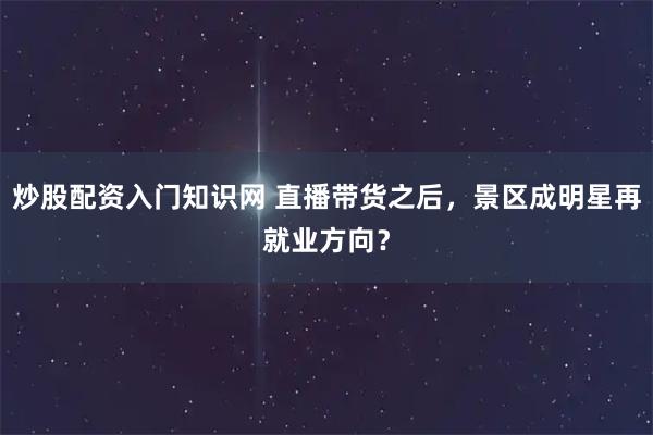 炒股配资入门知识网 直播带货之后,景区成明星再就业方向?