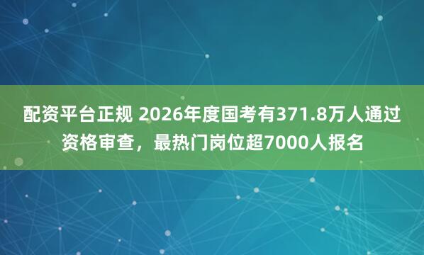 配资平台正规 2026年度国考有371.8万人通过资格审查,最热门岗位超7000人报名