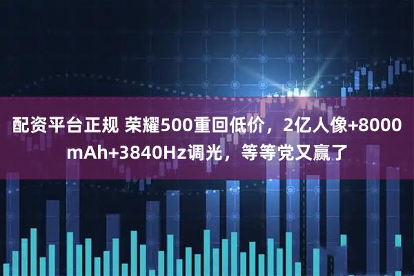 配资平台正规 荣耀500重回低价，2亿人像+8000mAh+3840Hz调光，等等党又赢了