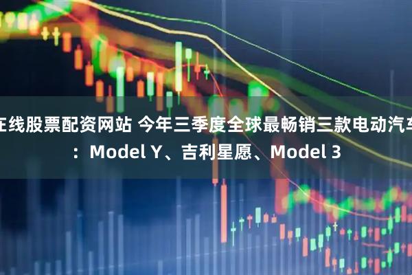 在线股票配资网站 今年三季度全球最畅销三款电动汽车:Model Y、吉利星愿、Model 3