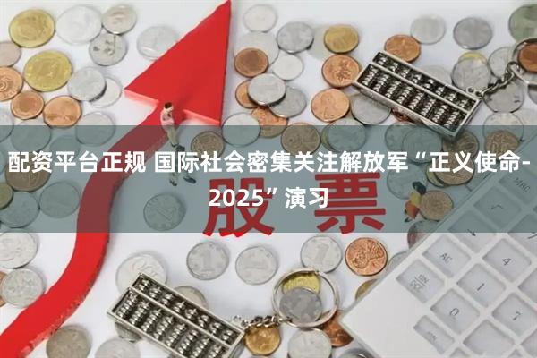 配资平台正规 国际社会密集关注解放军“正义使命-2025”演习