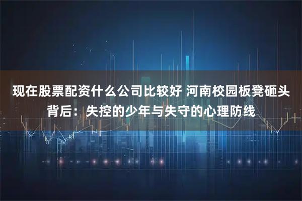 现在股票配资什么公司比较好 河南校园板凳砸头背后：失控的少年与失守的心理防线