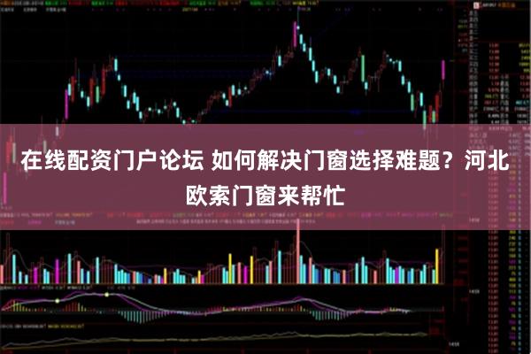 在线配资门户论坛 如何解决门窗选择难题？河北欧索门窗来帮忙