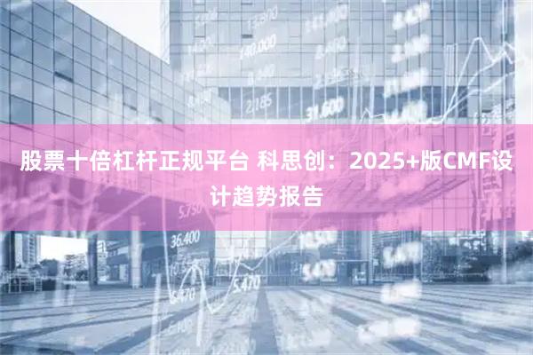 股票十倍杠杆正规平台 科思创：2025+版CMF设计趋势报告