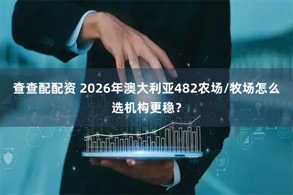 查查配配资 2026年澳大利亚482农场/牧场怎么选机构更稳？