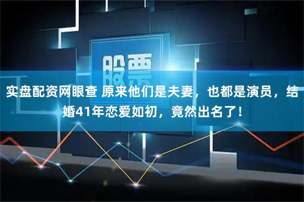 实盘配资网眼查 原来他们是夫妻，也都是演员，结婚41年恋爱如初，竟然出名了！