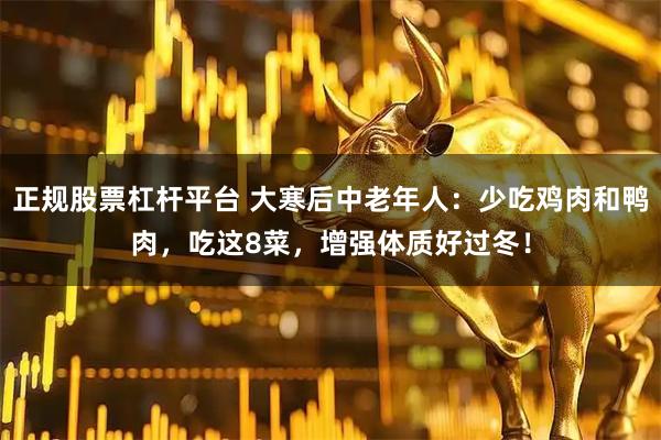 正规股票杠杆平台 大寒后中老年人：少吃鸡肉和鸭肉，吃这8菜，增强体质好过冬！