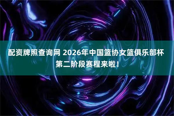 配资牌照查询网 2026年中国篮协女篮俱乐部杯 第二阶段赛程来啦！