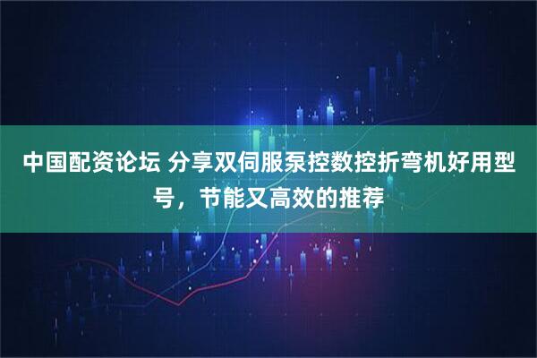 中国配资论坛 分享双伺服泵控数控折弯机好用型号,节能又高效的推荐