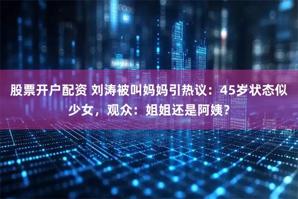 股票开户配资 刘涛被叫妈妈引热议：45岁状态似少女，观众：姐姐还是阿姨？