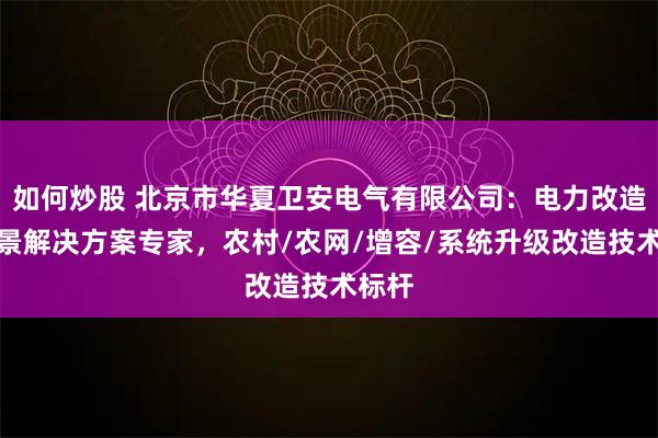 如何炒股 北京市华夏卫安电气有限公司：电力改造全场景解决方案专家，农村/农网/增容/系统升级改造技术标杆