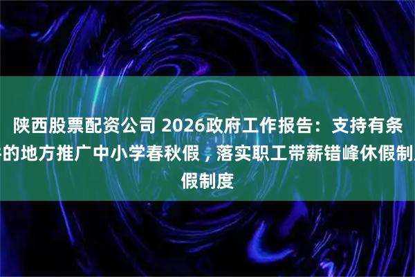 陕西股票配资公司 2026政府工作报告：支持有条件的地方推广中小学春秋假 , 落实职工带薪错峰休假制度