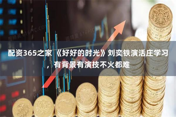 配资365之家 《好好的时光》刘奕铁演活庄学习，有背景有演技不火都难