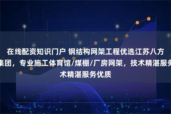 在线配资知识门户 钢结构网架工程优选江苏八方钢构集团，专业施工体育馆/煤棚/厂房网架，技术精湛服务优质