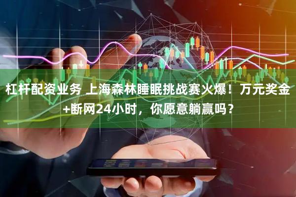 杠杆配资业务 上海森林睡眠挑战赛火爆！万元奖金+断网24小时，你愿意躺赢吗？