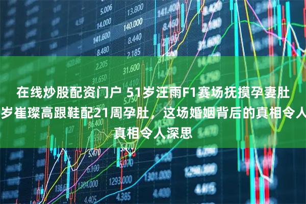 在线炒股配资门户 51岁汪雨F1赛场抚摸孕妻肚,33岁崔璨高跟鞋配21周孕肚,这场婚姻背后的真相令人深思