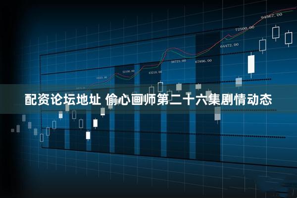 配资论坛地址 偷心画师第二十六集剧情动态