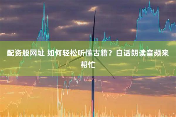 配资股网址 如何轻松听懂古籍?白话朗读音频来帮忙