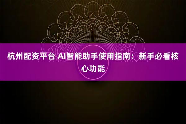 杭州配资平台 AI智能助手使用指南:新手必看核心功能