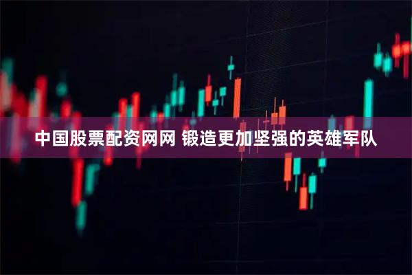 中国股票配资网网 锻造更加坚强的英雄军队