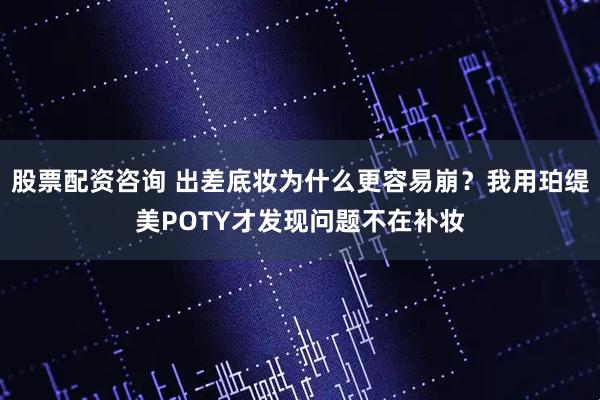 股票配资咨询 出差底妆为什么更容易崩?我用珀缇美POTY才发现问题不在补妆
