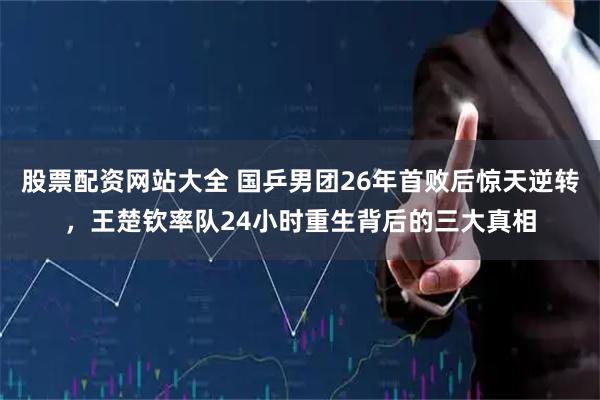 股票配资网站大全 国乒男团26年首败后惊天逆转，王楚钦率队24小时重生背后的三大真相