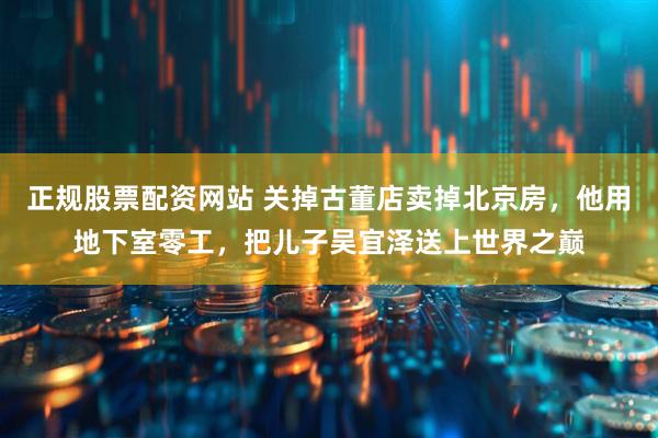 正规股票配资网站 关掉古董店卖掉北京房，他用地下室零工，把儿子吴宜泽送上世界之巅