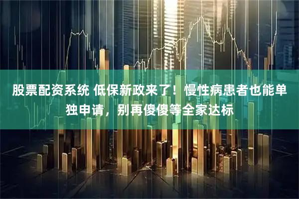 股票配资系统 低保新政来了！慢性病患者也能单独申请，别再傻傻等全家达标