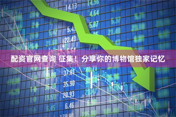 配资官网查询 征集！分享你的博物馆独家记忆