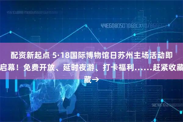 配资新起点 5·18国际博物馆日苏州主场活动即将启幕！免费开放、延时夜游、打卡福利……赶紧收藏→