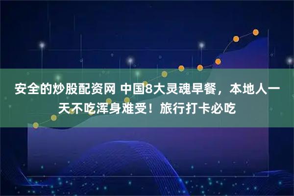 安全的炒股配资网 中国8大灵魂早餐，本地人一天不吃浑身难受！旅行打卡必吃