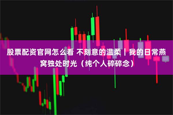 股票配资官网怎么看 不刻意的温柔｜我的日常燕窝独处时光（纯个人碎碎念）
