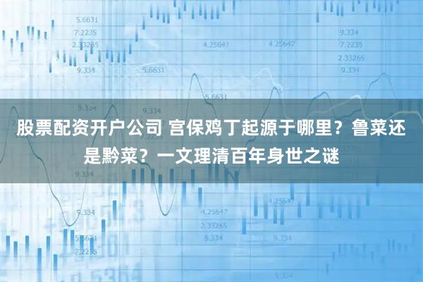 股票配资开户公司 宫保鸡丁起源于哪里？鲁菜还是黔菜？一文理清百年身世之谜