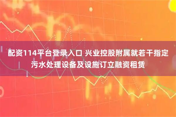 配资114平台登录入口 兴业控股附属就若干指定污水处理设备及设施订立融资租赁