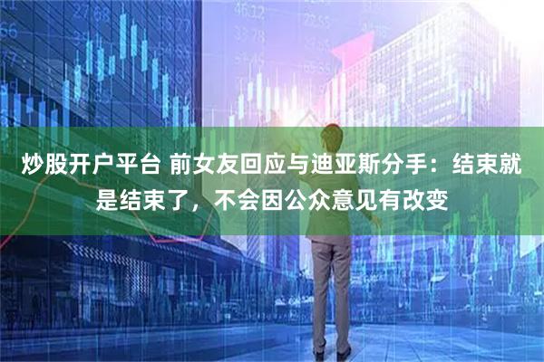 炒股开户平台 前女友回应与迪亚斯分手：结束就是结束了，不会因公众意见有改变