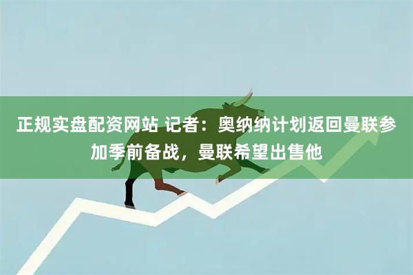 正规实盘配资网站 记者：奥纳纳计划返回曼联参加季前备战，曼联希望出售他