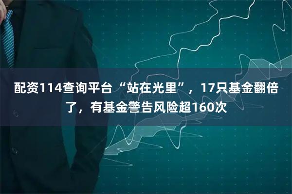 配资114查询平台 “站在光里”，17只基金翻倍了，有基金警告风险超160次