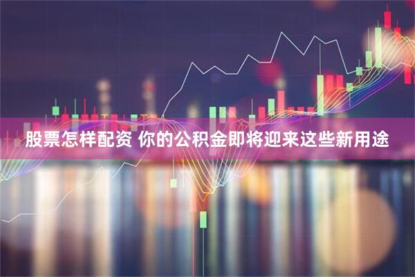股票怎样配资 你的公积金即将迎来这些新用途