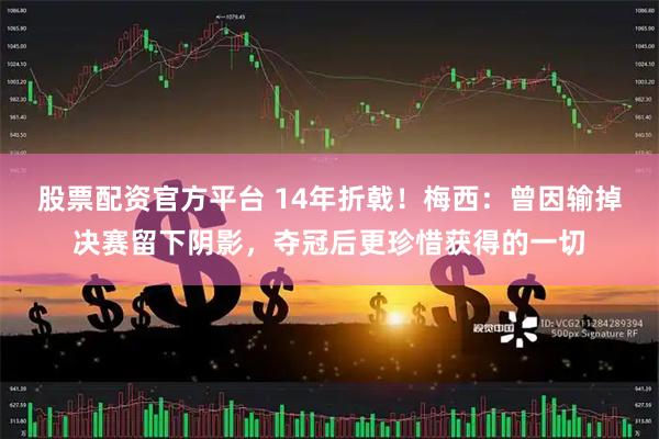 股票配资官方平台 14年折戟！梅西：曾因输掉决赛留下阴影，夺冠后更珍惜获得的一切
