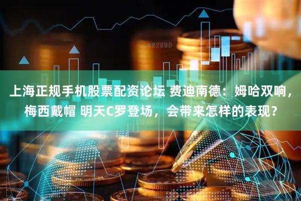 上海正规手机股票配资论坛 费迪南德：姆哈双响，梅西戴帽 明天C罗登场，会带来怎样的表现？