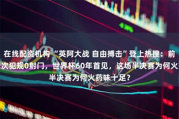 在线配资机构 “英阿大战 自由搏击”登上热搜：前30分钟12次犯规0射门，世界杯60年首见，这场半决赛为何火药味十足？